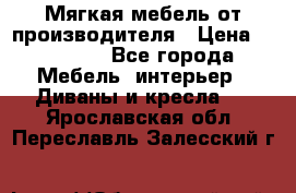 Мягкая мебель от производителя › Цена ­ 10 950 - Все города Мебель, интерьер » Диваны и кресла   . Ярославская обл.,Переславль-Залесский г.